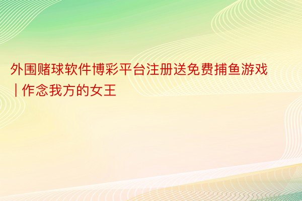 外围赌球软件博彩平台注册送免费捕鱼游戏 | 作念我方的女王