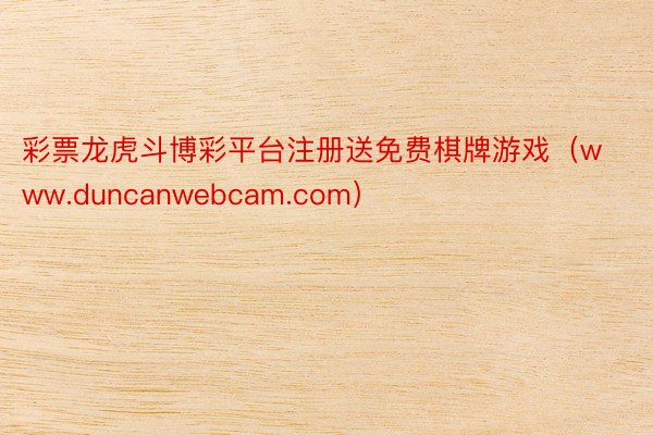 彩票龙虎斗博彩平台注册送免费棋牌游戏（www.duncanwebcam.com）
