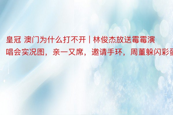 皇冠 澳门为什么打不开 | 林俊杰放送霉霉演唱会实况图，亲一又席，邀请手环，周董躲闪彩蛋
