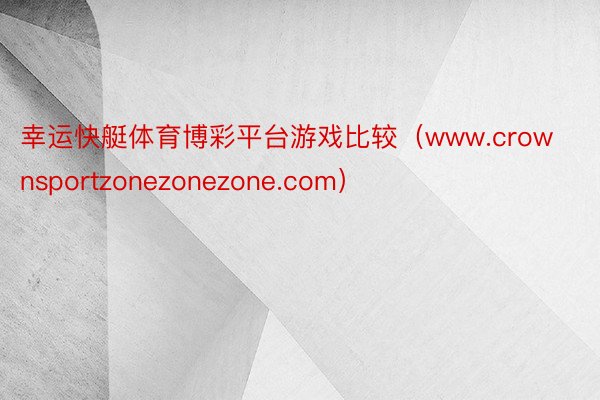 幸运快艇体育博彩平台游戏比较（www.crownsportzonezonezone.com）
