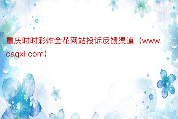 重庆时时彩炸金花网站投诉反馈渠道（www.caqxi.com）