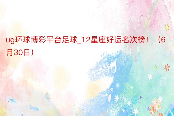 ug环球博彩平台足球_12星座好运名次榜！（6月30日）