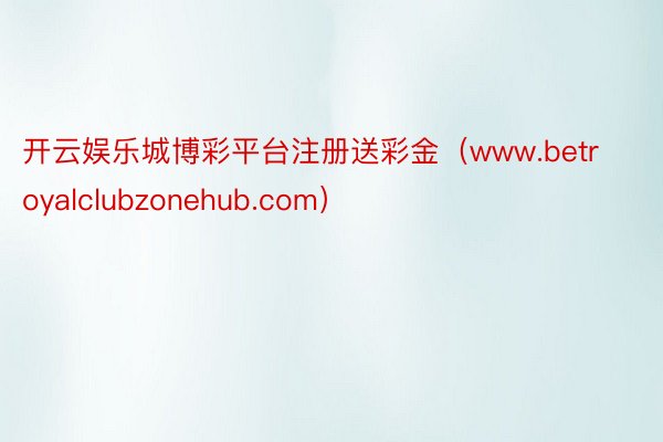 开云娱乐城博彩平台注册送彩金（www.betroyalclubzonehub.com）