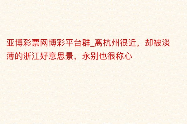 亚博彩票网博彩平台群_离杭州很近，却被淡薄的浙江好意思景，永别也很称心