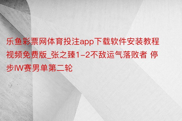 乐鱼彩票网体育投注app下载软件安装教程视频免费版_张之臻1-2不敌运气落败者 停步IW赛男单第二轮