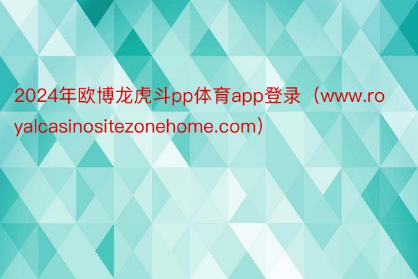 2024年欧博龙虎斗pp体育app登录（www.royalcasinositezonehome.com）