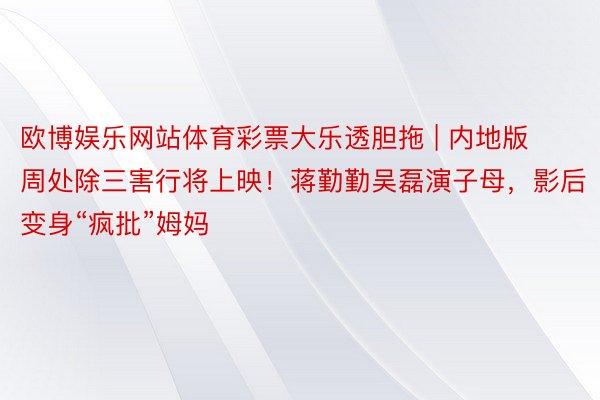 欧博娱乐网站体育彩票大乐透胆拖 | 内地版周处除三害行将上映！蒋勤勤吴磊演子母，影后变身“疯批”姆妈