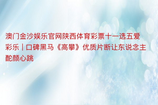 澳门金沙娱乐官网陕西体育彩票十一选五爱彩乐 | 口碑黑马《高攀》优质片断让东说念主酡颜心跳