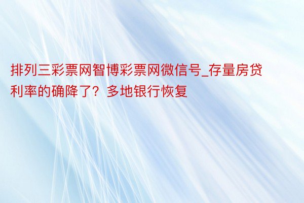 排列三彩票网智博彩票网微信号_存量房贷利率的确降了？多地银行恢复