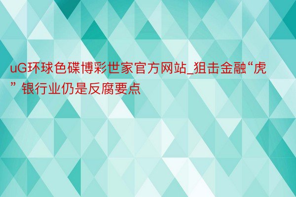 uG环球色碟博彩世家官方网站_狙击金融“虎” 银行业仍是反腐要点