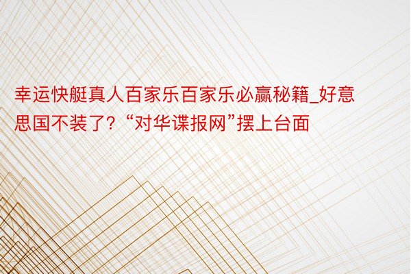 幸运快艇真人百家乐百家乐必赢秘籍_好意思国不装了？“对华谍报网”摆上台面