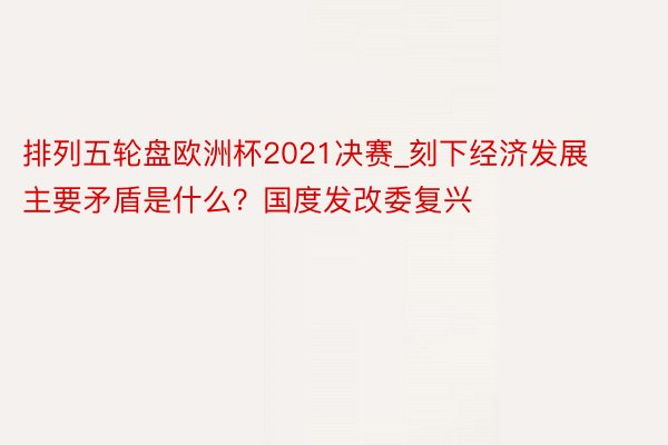 排列五轮盘欧洲杯2021决赛_刻下经济发展主要矛盾是什么？国度发改委复兴