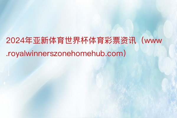 2024年亚新体育世界杯体育彩票资讯（www.royalwinnerszonehomehub.com）