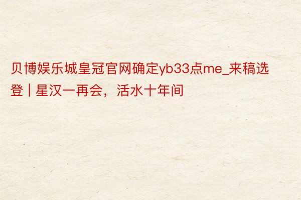 贝博娱乐城皇冠官网确定yb33点me_来稿选登 | 星汉一再会，活水十年间