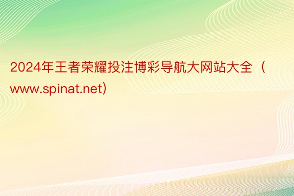 2024年王者荣耀投注博彩导航大网站大全（www.spinat.net）