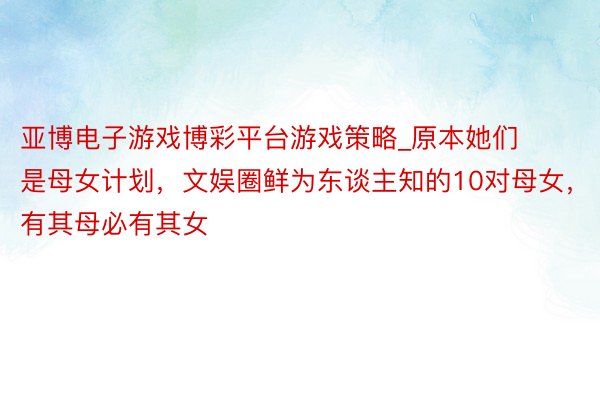 亚博电子游戏博彩平台游戏策略_原本她们是母女计划，文娱圈鲜为东谈主知的10对母女，有其母必有其女