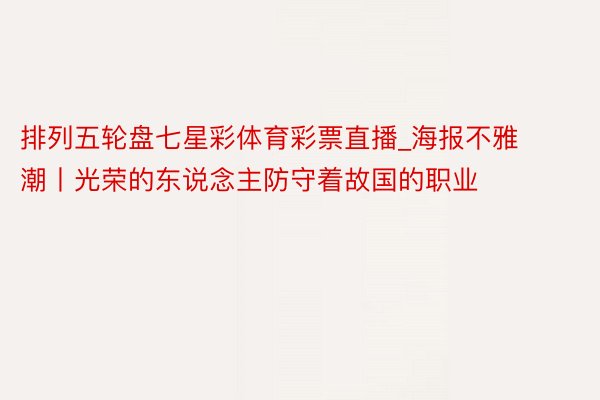 排列五轮盘七星彩体育彩票直播_海报不雅潮丨光荣的东说念主防守着故国的职业