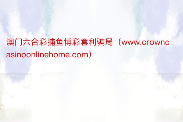 澳门六合彩捕鱼博彩套利骗局（www.crowncasinoonlinehome.com）