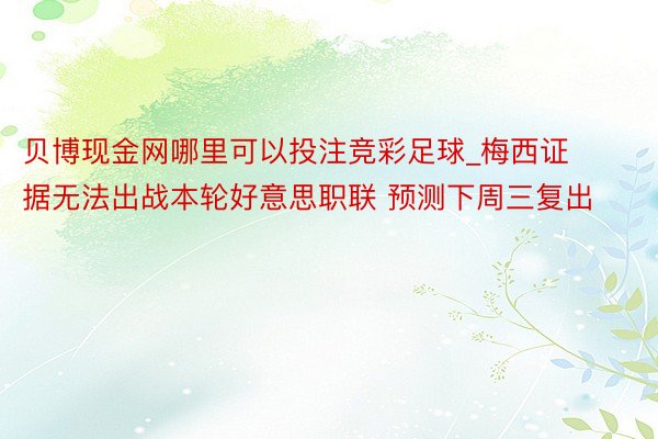 贝博现金网哪里可以投注竞彩足球_梅西证据无法出战本轮好意思职联 预测下周三复出