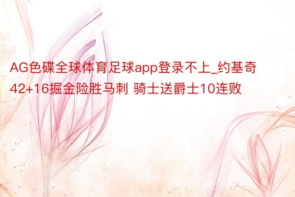 AG色碟全球体育足球app登录不上_约基奇42+16掘金险胜马刺 骑士送爵士10连败