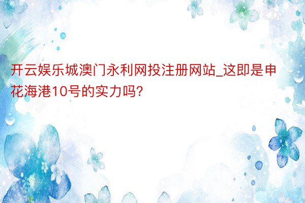 开云娱乐城澳门永利网投注册网站_这即是申花海港10号的实力吗？