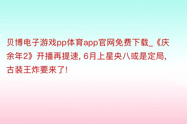 贝博电子游戏pp体育app官网免费下载_《庆余年2》开播再提速, 6月上星央八或是定局, 古装王炸要来了!