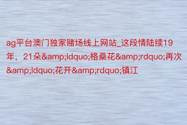 ag平台澳门独家赌场线上网站_这段情陆续19年，21朵&ldquo;格桑花&rdquo;再次&ldquo;花开&rdquo;镇江