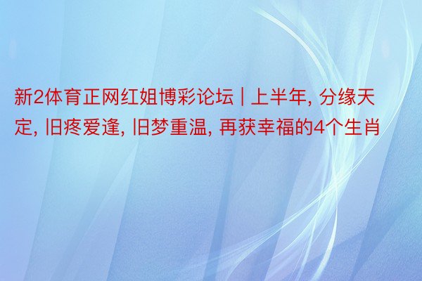 新2体育正网红姐博彩论坛 | 上半年, 分缘天定, 旧疼爱逢, 旧梦重温, 再获幸福的4个生肖