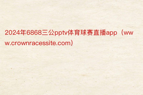 2024年6868三公pptv体育球赛直播app（www.crownracessite.com）
