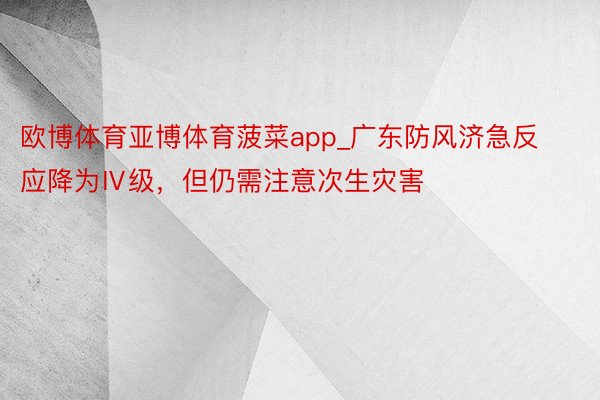 欧博体育亚博体育菠菜app_广东防风济急反应降为Ⅳ级，但仍需注意次生灾害