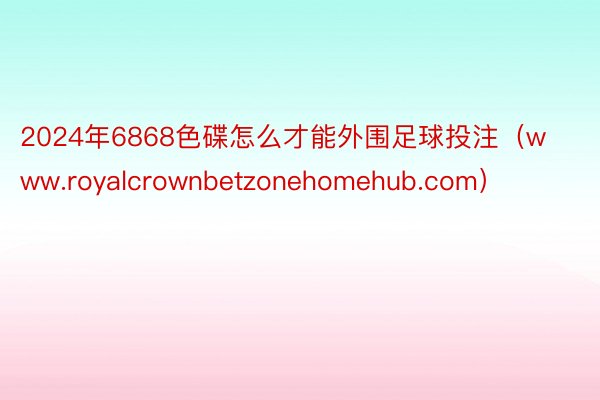 2024年6868色碟怎么才能外围足球投注（www.royalcrownbetzonehomehub.com）