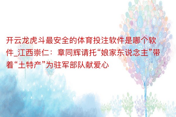 开云龙虎斗最安全的体育投注软件是哪个软件_江西崇仁：章同辉请托“娘家东说念主”带着“土特产”为驻军部队献爱心