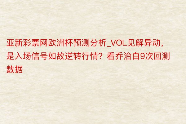 亚新彩票网欧洲杯预测分析_VOL见解异动，是入场信号如故逆转行情？看乔治白9次回测数据