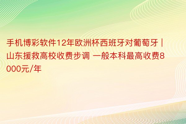 手机博彩软件12年欧洲杯西班牙对葡萄牙 | 山东援救高校收费步调 一般本科最高收费8000元/年