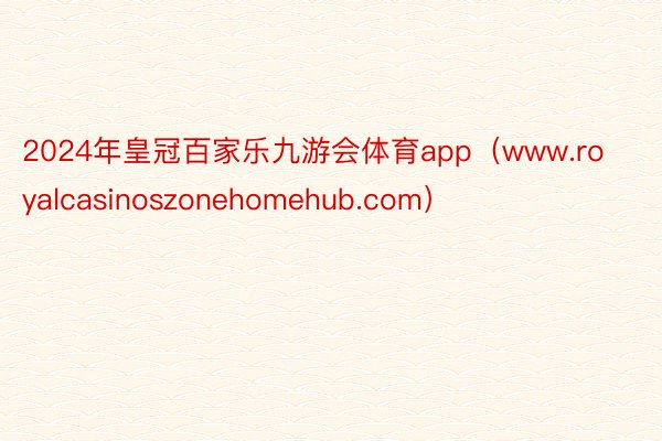 2024年皇冠百家乐九游会体育app（www.royalcasinoszonehomehub.com）