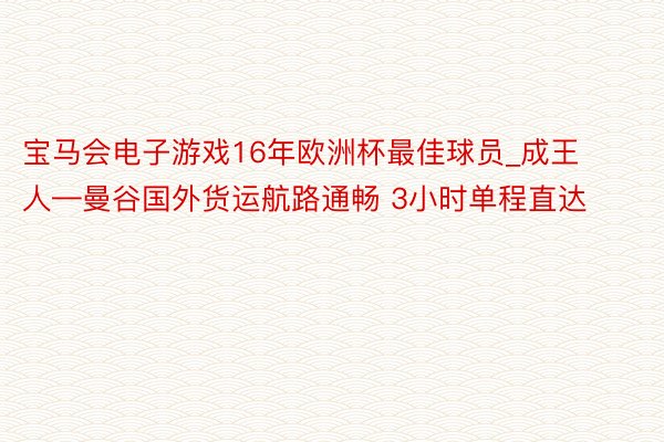 宝马会电子游戏16年欧洲杯最佳球员_成王人—曼谷国外货运航路通畅 3小时单程直达