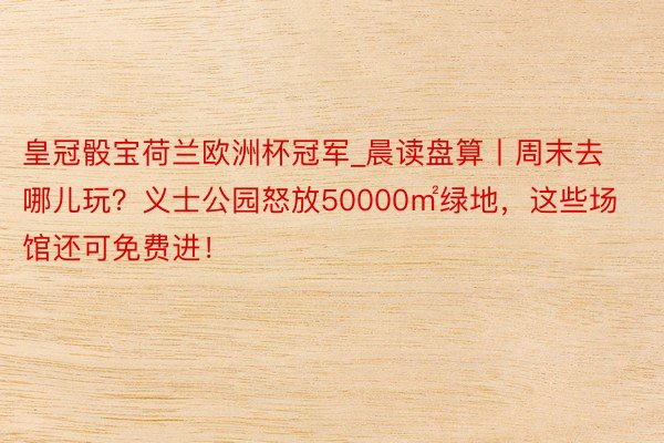 皇冠骰宝荷兰欧洲杯冠军_晨读盘算丨周末去哪儿玩？义士公园怒放50000㎡绿地，这些场馆还可免费进！