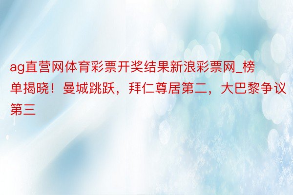 ag直营网体育彩票开奖结果新浪彩票网_榜单揭晓！曼城跳跃，拜仁尊居第二，大巴黎争议第三