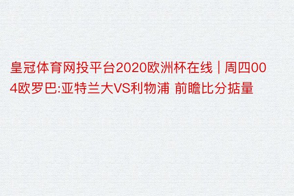 皇冠体育网投平台2020欧洲杯在线 | 周四004欧罗巴:亚特兰大VS利物浦 前瞻比分掂量