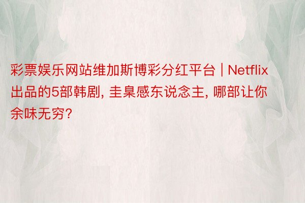 彩票娱乐网站维加斯博彩分红平台 | Netflix出品的5部韩剧， 圭臬感东说念主， 哪部让你余味无穷?