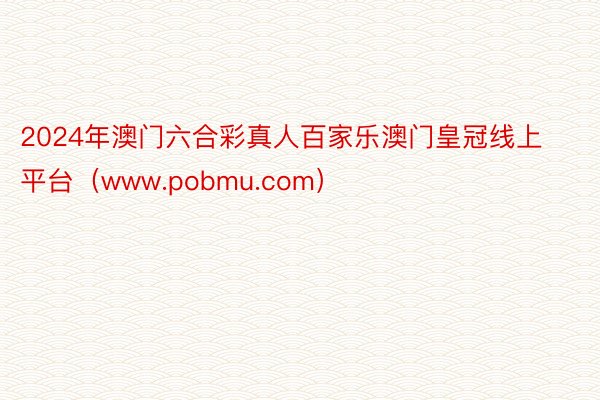 2024年澳门六合彩真人百家乐澳门皇冠线上平台（www.pobmu.com）