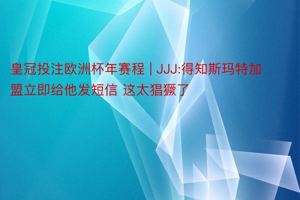 皇冠投注欧洲杯年赛程 | JJJ:得知斯玛特加盟立即给他发短信 这太猖獗了