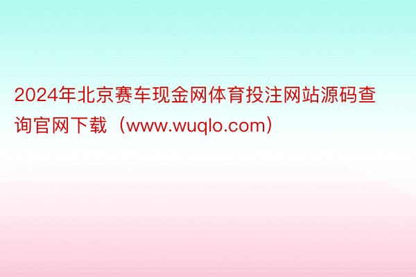 2024年北京赛车现金网体育投注网站源码查询官网下载（www.wuqlo.com）