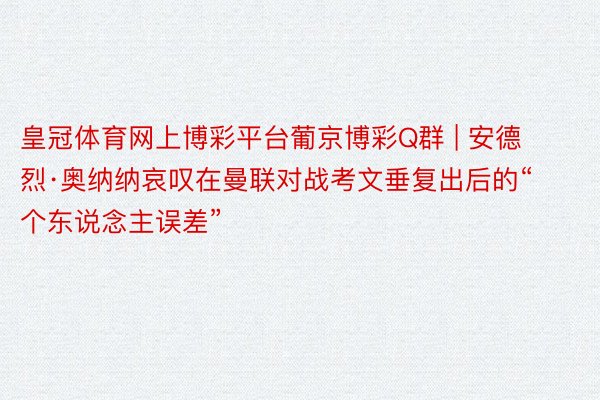 皇冠体育网上博彩平台葡京博彩Q群 | 安德烈·奥纳纳哀叹在曼联对战考文垂复出后的“个东说念主误差”