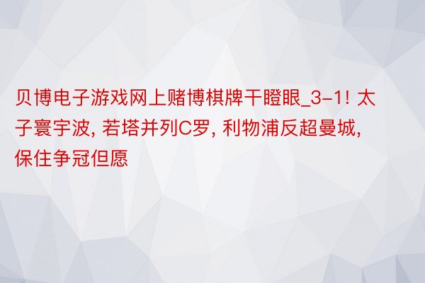 贝博电子游戏网上赌博棋牌干瞪眼_3-1! 太子寰宇波, 若塔并列C罗, 利物浦反超曼城, 保住争冠但愿