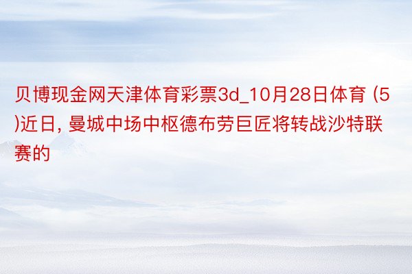 贝博现金网天津体育彩票3d_10月28日体育 (5)近日， 曼城中场中枢德布劳巨匠将转战沙特联赛的