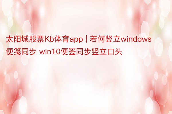 太阳城股票Kb体育app | 若何竖立windows便笺同步 win10便签同步竖立口头