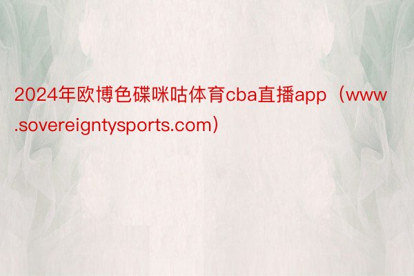 2024年欧博色碟咪咕体育cba直播app（www.sovereigntysports.com）