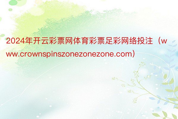 2024年开云彩票网体育彩票足彩网络投注(www.crownspinszonezonezone.com)