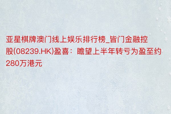 亚星棋牌澳门线上娱乐排行榜_皆门金融控股(08239.HK)盈喜：瞻望上半年转亏为盈至约280万港元
